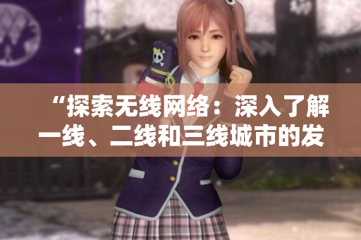 “探索無線網(wǎng)絡(luò)：深入了解一線、二線和三線城市的發(fā)展現(xiàn)狀與未來趨勢”