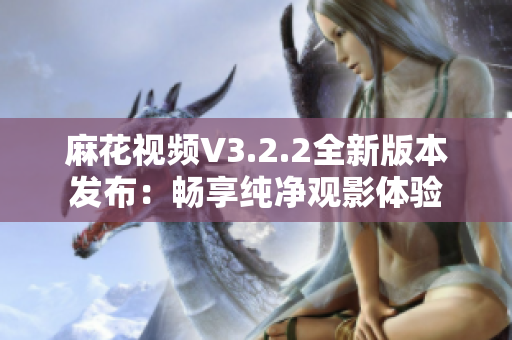 麻花視頻V3.2.2全新版本發(fā)布：暢享純凈觀影體驗