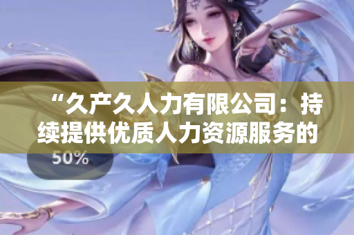 “久產(chǎn)久人力有限公司:持續(xù)提供優(yōu)質(zhì)人力資源服務(wù)的穩(wěn)健伙伴” “久產(chǎn)久人力有限公司:持續(xù)提供優(yōu)質(zhì)人力資源服務(wù)的穩(wěn)健伙伴”