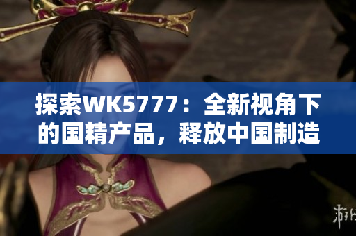 探索WK5777：全新視角下的國精產(chǎn)品，釋放中國制造力量的未來