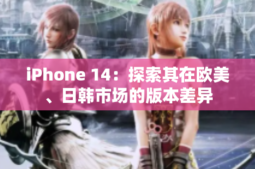 iPhone 14：探索其在歐美、日韓市場(chǎng)的版本差異