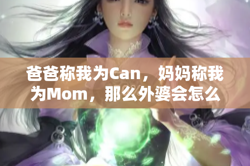爸爸稱我為Can，媽媽稱我為Mom，那么外婆會怎么稱呼我？