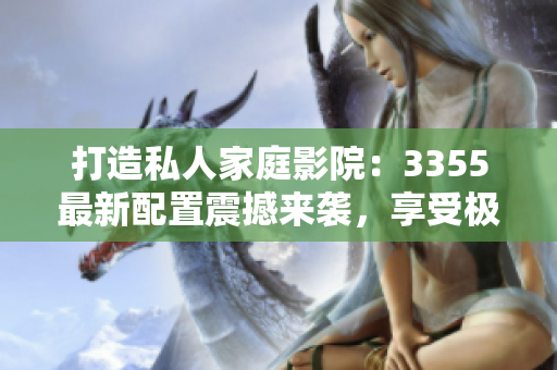 打造私人家庭影院：3355最新配置震撼來襲，享受極致視聽盛宴