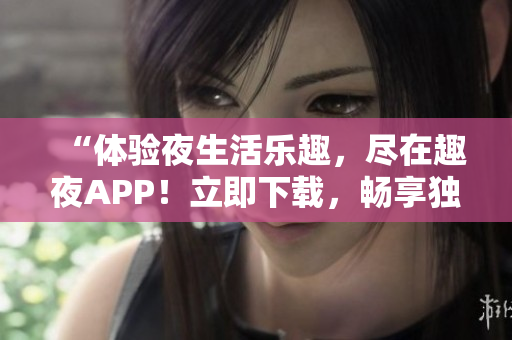 “體驗(yàn)夜生活樂趣，盡在趣夜APP！立即下載，暢享獨(dú)特夜晚體驗(yàn)！”