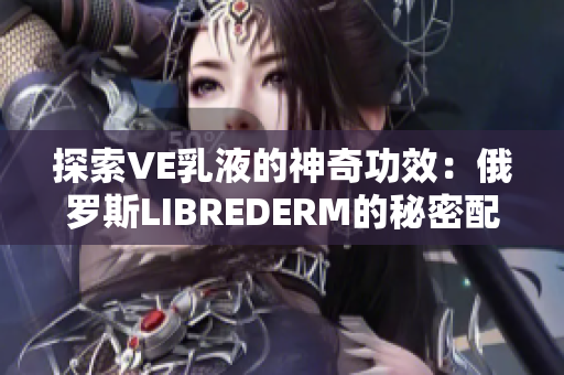 探索VE乳液的神奇功效:俄羅斯LIBREDERM的秘密配方揭秘 探索VE乳液的神奇功效:俄羅斯LIBREDERM的秘密配方揭秘