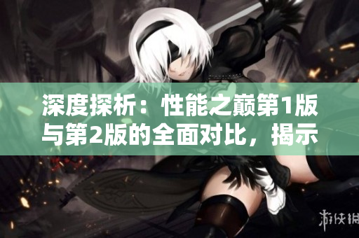 深度探析：性能之巔第1版與第2版的全面對比，揭示出的改進與創(chuàng)新