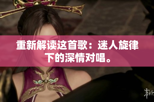 重新解讀這首歌：迷人旋律下的深情對(duì)唱。