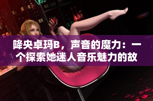 降央卓瑪B，聲音的魔力：一個探索她迷人音樂魅力的故事