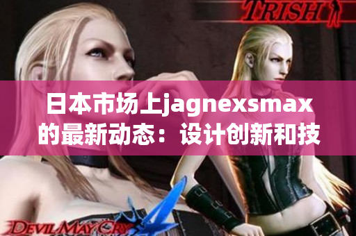 日本市場上jagnexsmax的最新動態(tài)：設(shè)計創(chuàng)新和技術(shù)升級助力產(chǎn)品受歡迎