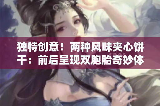 獨特創(chuàng)意！兩種風味夾心餅干：前后呈現(xiàn)雙胞胎奇妙體驗