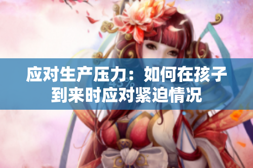 應(yīng)對(duì)生產(chǎn)壓力：如何在孩子到來時(shí)應(yīng)對(duì)緊迫情況