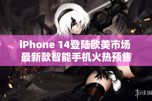 iPhone 14登陸歐美市場 最新款智能手機火熱預售