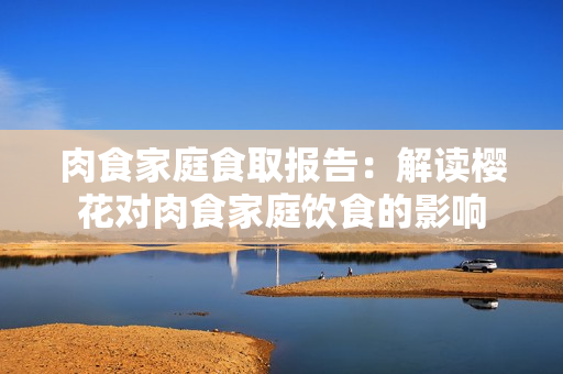 肉食家庭食取報(bào)告：解讀櫻花對(duì)肉食家庭飲食的影響