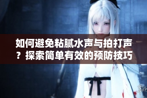如何避免粘膩水聲與拍打聲？探索簡單有效的預防技巧！