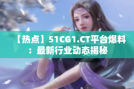 【熱點】51CG1.CT平臺爆料：最新行業(yè)動態(tài)揭秘