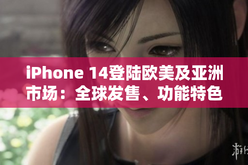 iPhone 14登陸歐美及亞洲市場(chǎng)：全球發(fā)售、功能特色一覽
