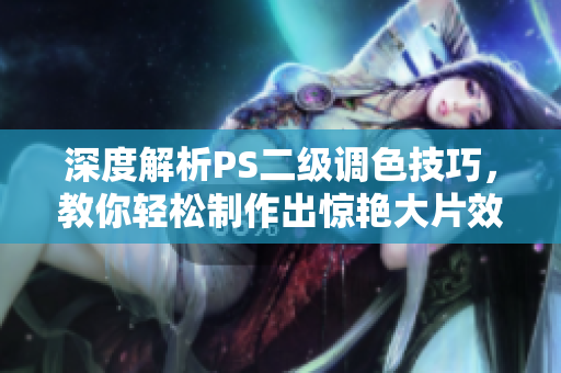 深度解析PS二級(jí)調(diào)色技巧，教你輕松制作出驚艷大片效果