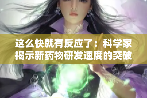 這么快就有反應(yīng)了：科學(xué)家揭示新藥物研發(fā)速度的突破性進(jìn)展