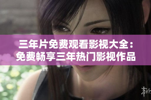 三年片免費觀看影視大全：免費暢享三年熱門影視作品