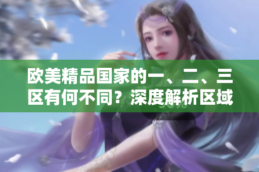 歐美精品國(guó)家的一、二、三區(qū)有何不同？深度解析區(qū)域特色及發(fā)展趨勢(shì)