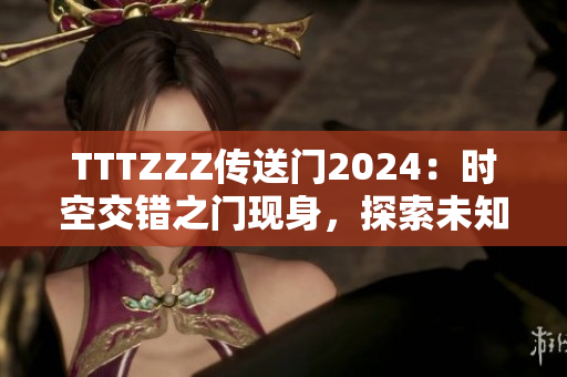 TTTZZZ傳送門2024：時(shí)空交錯(cuò)之門現(xiàn)身，探索未知的未來之旅