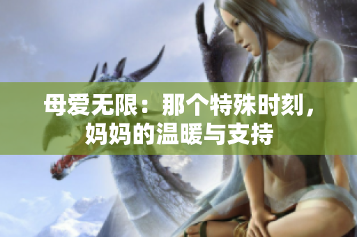 母愛(ài)無(wú)限:那個(gè)特殊時(shí)刻,媽媽的溫暖與支持 母愛(ài)無(wú)限:那個(gè)特殊時(shí)刻,媽媽的溫暖與支持