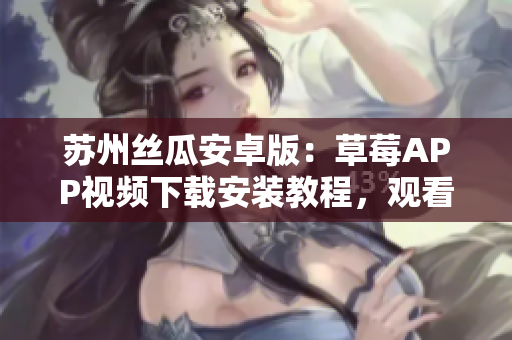 蘇州絲瓜安卓版：草莓APP視頻下載安裝教程，觀看無(wú)限精彩視頻