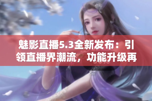 魅影直播5.3全新發(fā)布：引領(lǐng)直播界潮流，功能升級(jí)再出發(fā)