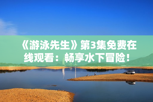 《游泳先生》第3集免費(fèi)在線觀看：暢享水下冒險(xiǎn)！