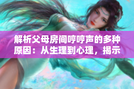 解析父母房間哼哼聲的多種原因：從生理到心理，揭示背后的故事