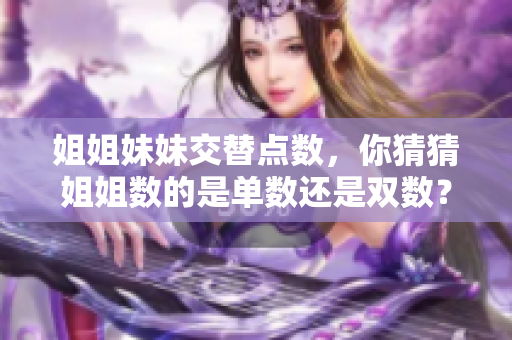 姐姐妹妹交替點(diǎn)數(shù),你猜猜姐姐數(shù)的是單數(shù)還是雙數(shù)? 姐姐妹妹交替點(diǎn)數(shù),你猜猜姐姐數(shù)的是單數(shù)還是雙數(shù)?