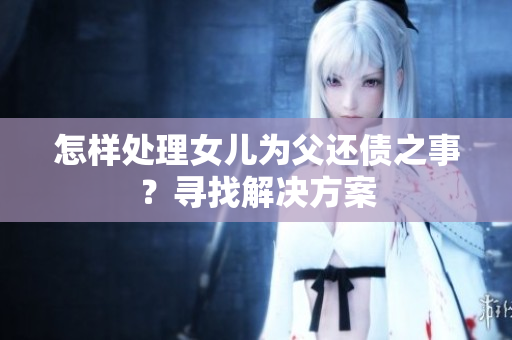 怎樣處理女兒為父還債之事？尋找解決方案