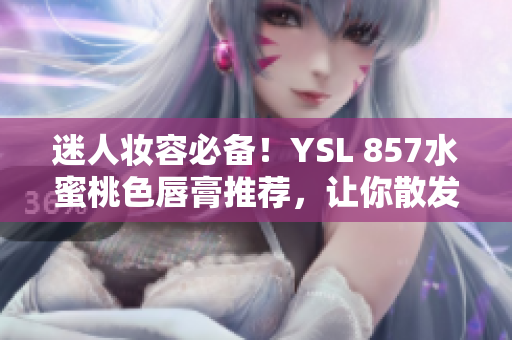 迷人妝容必備!YSL 857水蜜桃色唇膏推薦,讓你散發(fā)自信光彩 迷人妝容必備!YSL 857水蜜桃色唇膏推薦,讓你散發(fā)自信光彩