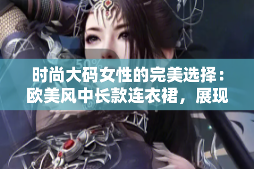 時(shí)尚大碼女性的完美選擇:歐美風(fēng)中長(zhǎng)款連衣裙,展現(xiàn)優(yōu)雅魅力 時(shí)尚大碼女性的完美選擇:歐美風(fēng)中長(zhǎng)款連衣裙,展現(xiàn)優(yōu)雅魅力