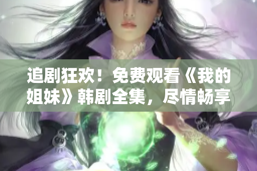 追劇狂歡！免費觀看《我的姐妹》韓劇全集，盡情暢享姐妹情深的動人故事！
