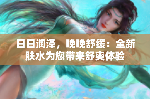 日日潤(rùn)澤，晚晚舒緩：全新膚水為您帶來(lái)舒爽體驗(yàn)