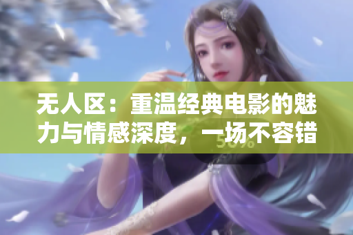 無(wú)人區(qū)：重溫經(jīng)典電影的魅力與情感深度，一場(chǎng)不容錯(cuò)過(guò)的視聽(tīng)盛宴