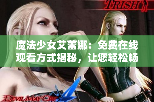 魔法少女艾蕾娜：免費在線觀看方式揭秘，讓您輕松暢享奇幻世界！