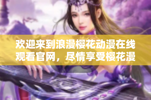 歡迎來(lái)到浪漫櫻花動(dòng)漫在線觀看官網(wǎng)，盡情享受櫻花漫畫(huà)世界