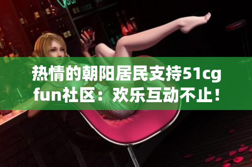 熱情的朝陽(yáng)居民支持51cgfun社區(qū)：歡樂(lè)互動(dòng)不止！