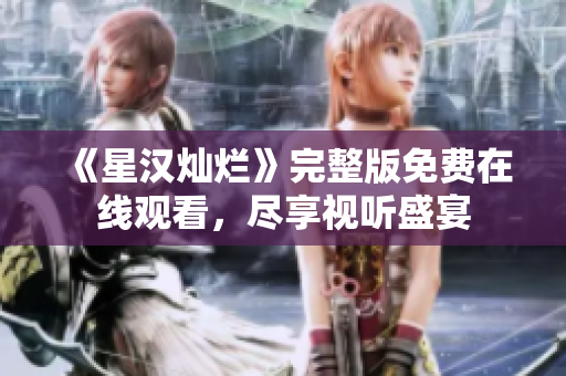 《星漢燦爛》完整版免費(fèi)在線觀看，盡享視聽盛宴