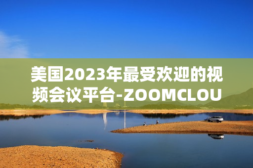 美國2023年最受歡迎的視頻會議平臺-ZOOMCLOUDMEETINGS