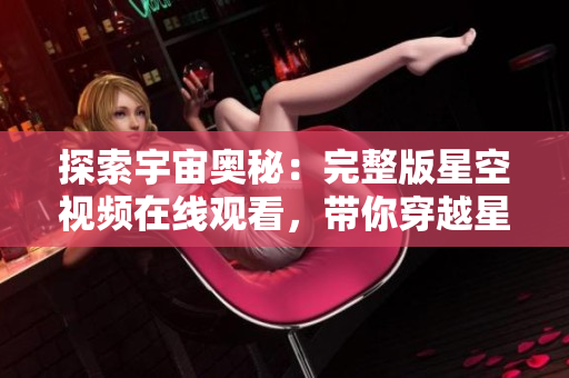 探索宇宙奧秘:完整版星空視頻在線觀看,帶你穿越星河探尋宇宙之謎 探索宇宙奧秘:完整版星空視頻在線觀看,帶你穿越星河探尋宇宙之謎