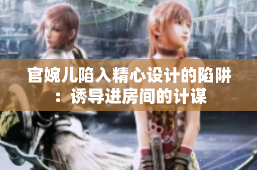 官婉兒陷入精心設(shè)計的陷阱：誘導(dǎo)進(jìn)房間的計謀