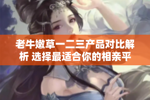 老牛嫩草一二三產(chǎn)品對比解析 選擇最適合你的相親平臺