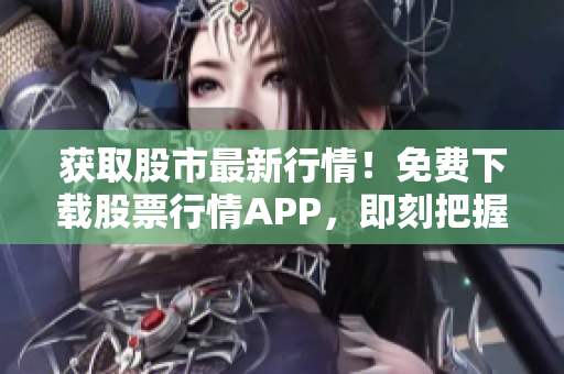 獲取股市最新行情！免費下載股票行情APP，即刻把握投資良機！