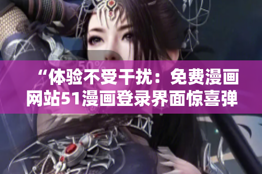 “體驗(yàn)不受干擾：免費(fèi)漫畫網(wǎng)站51漫畫登錄界面驚喜彈窗！”