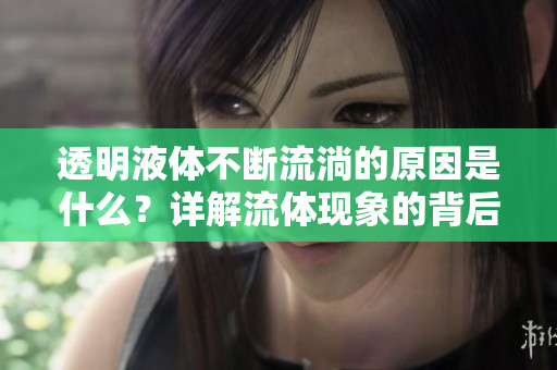 透明液體不斷流淌的原因是什么？詳解流體現(xiàn)象的背后原理