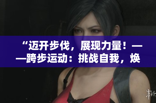 “邁開步伐，展現(xiàn)力量！——跨步運動：挑戰(zhàn)自我，煥發(fā)活力！”
