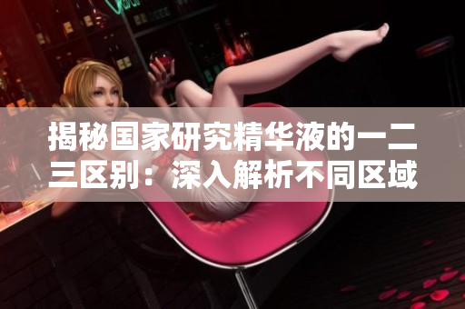 揭秘國家研究精華液的一二三區(qū)別：深入解析不同區(qū)域成分與功效